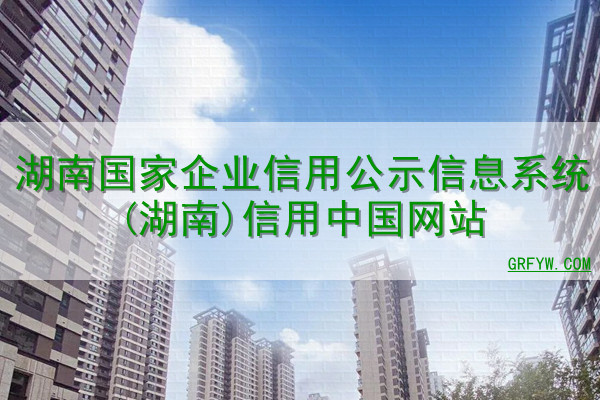 湖南国家企业信用公示信息系统(湖南)信用中国网站